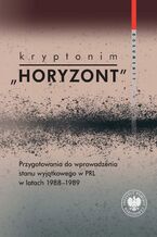 Okładka - Kryptonim "Horyzont"Przygotowania do wprowadzenia stanu wyjątkowego w PRL w latach 1988-1989. Dokumenty - Marta Marcinkiewicz