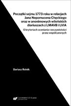 Okładka - Początki sejmu 1773 roku w relacjach Jana Nepomucena Chęckiego oraz w anonimowych wileńskich diariuszach z LMAVB i LVIA. O kryteriach oceniania rzeczywistości przez współczesnych - Dariusz Rolnik