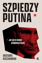 Okładka - Szpiedzy Putina. Jak ludzie Kremla opanowują Polskę - Grzegorz Rzeczkowski