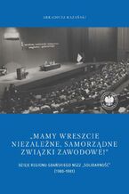 Okładka - "Mamy wreszcie niezależne, samorządne związki zawodowe!" Dzieje Regionu Gdańskiego NSZZ ,,Solidarność" (1980-1981) - Arkadiusz Kazański