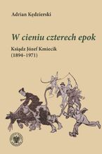 Okładka - "W cieniu czterech epok "Ksiądz Józef Kmiecik (1894-1971) - Adrian Kędzierski