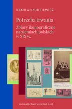 Okładka - Potrzeba trwania. Zbiory ikonograficzne na ziemiach polskich w XIX w - Kamila Kłudkiewicz