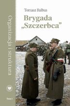 Okładka - Brygada "Szczerbca". Historia 3. Brygady Wileńskiej Armii Krajowej dowodzonej przez kpt. Gracjana Froga.tom 1: Organizacja i struktura - Tomasz Balbus
