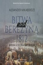 Okładka - Bitwa nad Berezyną 1812. Wielka ucieczka Napoleona - Aleksander Mikaberidze
