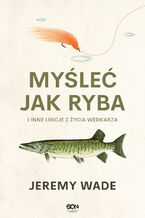Okładka - Myśleć jak ryba i inne lekcje z życia wędkarza - Jeremy Wade