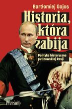 Okładka - Historia, która zabija. Polityka historyczna putinowskiej Rosji - Bartłomiej Gajos
