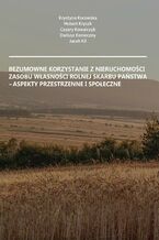 Okładka - Bezumowne korzystanie z nieruchomości Zasobu Własności Rolnej Skarbu Państwa - aspekty przestrzenne i społeczne - Krystyna Kurowska, Hubert Kryszk, Cezary Kowalczyk, Dariusz Konieczny, Jacek Kil