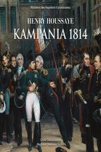 Okładka - Kampania 1814. Od inwazji do abdykacji Napoleona - Henry Houssaye