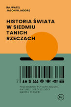 Okładka - Historia świata w siedmiu tanich rzeczach. Przewodnik po kapitalizmie, naturze i przyszłości naszej planety - Raj Patel, Jason W. Moore