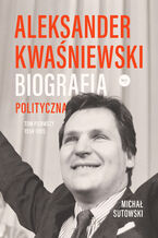 Okładka - Aleksander Kwaśniewski. Biografia polityczna. Tom I 1954-1995 - Michał Sutowski