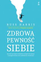 Okładka - Zdrowa pewność siebie. Rozwiń ją dzięki technikom terapii akceptacji i zaangażowania oraz praktykom uważności - Russ Harris