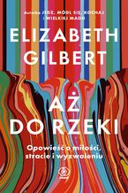 Okładka - Aż do rzeki. Opowieść o miłości, stracie i wyzwoleniu - Elizabeth Gilbert