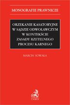 Okładka - Orzekanie kasatoryjne w sądzie odwoławczym w kontekście zasady rzetelnego procesu karnego - Marcin Sowała