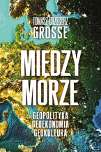 Okładka - Międzymorze. Geopolityka-Geoekonomia-Geokultura - Tomasz Grzegorz Grosse