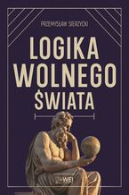 Okładka - Logika wolnego świata. O tym, jak władza niszczy naturalny porządek - Przemysław Sierzycki