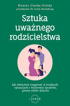 Okładka - Sztuka uważnego rodzicielstwa. Jak właściwie reagować w trudnych sytuacjach i wychować życzliwe, pewne siebie dziecko - Hunter Clarke-Fields