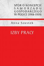 Okładka - Spór o koncepcje samorządu gospodarczego w Polsce (1918-1939). Izby pracy - Anna Szustek