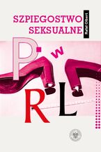 Okładka - Szpiegostwo seksualne w PRL.Wykorzystywanie materiałów kompromitujących do prób werbunku dyplomatów zagranicznych przez SB - Rafał Olbert