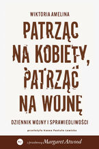 Okładka - Patrząc na kobiety, patrząc na wojnę. Dziennik wojny i sprawiedliwości - Wiktoria Amelina