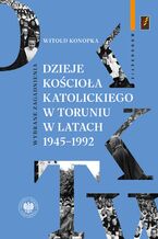 Okładka - Dzieje Kościoła katolickiego w Toruniu w latach 1945-1992. Wybrane zagadnienia - Witold Konopka