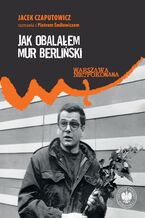 Okładka - Jak obalałem Mur Berliński. Jacek Czaputowicz rozmawia z Piotrem Śmiłowiczem - Jacek Czaputowicz, Piotr Śmiłowicz