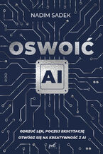Okładka - Oswoić AI. Odrzuć lęk, poczuj ekscytację: otwórz się na kreatywność z AI - Nadim Sadek