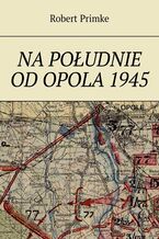 Okładka - Na południe od Opola 1945 - Robert Primke