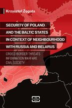 Okładka - Security of Poland and the Baltic States in context of neighbourhood with Russia and Belarus Cross-border Threats - Information Warfare - Civil Society - Krzysztof Żęgota
