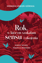 Okładka - Rok, w którym szukałam sensu i ukojenia. Między wiarą, terapią a biznesem - Monika Sobień-Górska