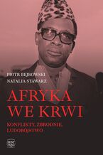 Okładka - Afryka we krwi. Konflikty – zbrodnie – ludobójstwo - Piotr Bejrowski, Natalia Stawarz