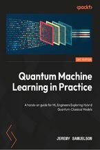 Okładka - Quantum Machine Learning in Practice. A hands-on guide for ML Engineers Exploring Hybrid Quantum-Classical Models - Jeremy Samuelson
