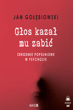 Okładka - Głos kazał mu zabić. Zbrodnie popełnione w psychozie - Jan Gołębiowski