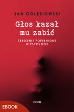 Okładka - Głos kazał mu zabić. Zbrodnie popełnione w psychozie - Jan Gołębiowski