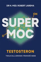 Okładka - Super moc. Testosteron. Twoja siła, zdrowie i pewność siebie - Robert Jarema