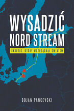 Okładka - Wysadzić Nord Stream. Sabotaż, który wstrząsnął światem - Bojan Pancevski