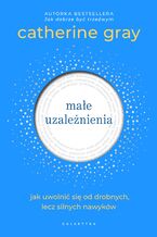 Okładka - Małe uzależnienia. Jak uwolnić się od drobnych, lecz silnych nawyków - Catherine Gray