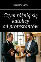 Okładka - Czym różnią się katolicy od protestantów - Czesław Czyż
