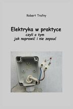 Okładka - Elektryka w praktyce, czyli o tym, jak naprawić i nie zepsuć - Robert Trafny