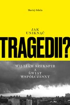 Okładka - Jak uniknąć tragedii? William Szekspir a świat współczesny - Maciej Gdula