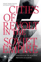 Okładka - Cities of Revolt in the Soviet Empire. Contexts of the June 1976 Protests in Radom - Arkadiusz Kutkowski, Sebastian Piątkowski