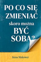 Okładka - Po co się zmieniać, skoro można być sobą? - Irena Makower