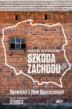 Okładka - Szkoda Zachodu. Opowieści z Ziem Opuszczonych - Miłosz Szymański