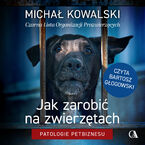 Okładka - Jak zarabiać na zwierzętach? Patologie petbiznesu - Michał Kowalski