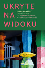 Okładka - Ukryte na widoku. 101 opowieści o sztuce w przestrzeni publicznej - Tomasz Szymański