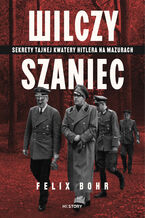 Okładka - Wilczy Szaniec. Sekrety tajnej kwatery Hitlera na Mazurach - Felix Bohr