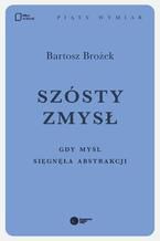 Okładka - Szósty zmysł. Gdy myśl sięgnęła abstrakcji - Bartosz Brożek