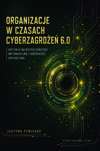 Okładka - Organizacje w czasach cyberzagrożeń 6.0. Wpływ AI na bezpieczeństwo informacyjne i odporność operacyjną - Justyna Żywiołek