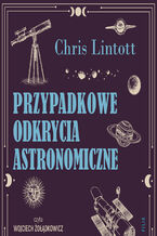 Okładka - Przypadkowe odkrycia astronomiczne - Chris Lintott