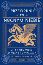 Okładka - Przewodnik po nocnym niebie. Mity i opowieści zapisane w gwiazdach - Annette Giesecke