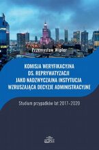Okładka - Komisja weryfikacyjna ds. reprywatyzacji jako nadzwyczajna instytucja wzruszająca decyzje administracyjne - Przemysław Wipler